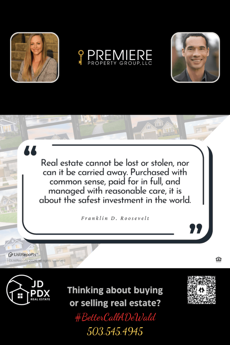 Investing in Real Estate. A promotional real estate graphic featuring a quote by Franklin D. Roosevelt. The quote reads, "Real estate cannot be lost or stolen, nor can it be carried away. Purchased with common sense, paid for in full, and managed with reasonable care, it is about the safest investment in the world." Below the quote, there are contact details for JD PDX Real Estate and Premiere Property Group, LLC. The text reads, "Thinking about buying or selling real estate? #BetterCallADeWald 503.545.4945." The graphic includes images of two real estate agents, their company logos, and a QR code. The background features various house images.